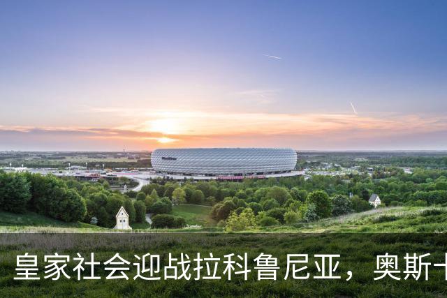 皇家社会迎战拉科鲁尼亚，奥斯卡松缺席福特回归