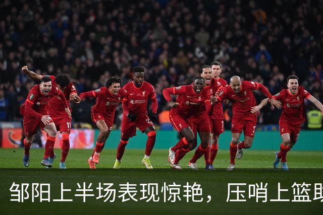邹阳上半场表现惊艳，压哨上篮助力球队赢得领先